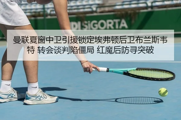 曼联夏窗中卫引援锁定埃弗顿后卫布兰斯韦特 转会谈判陷僵局 红魔后防寻突破